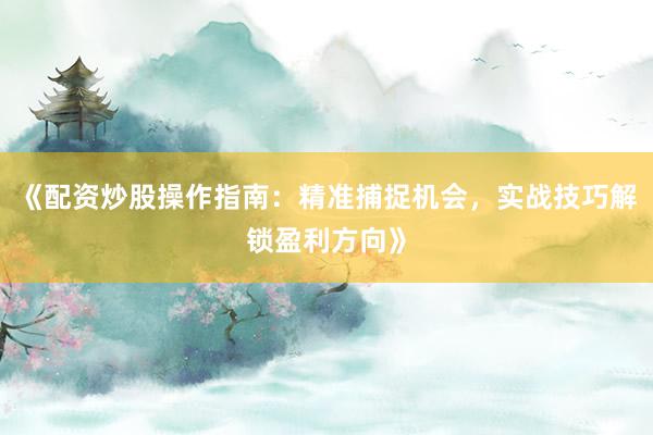 《配资炒股操作指南：精准捕捉机会，实战技巧解锁盈利方向》