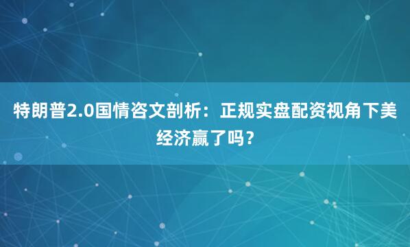 特朗普2.0国情咨文剖析：正规实盘配资视角下美经济赢了吗？