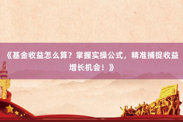 《基金收益怎么算？掌握实操公式，精准捕捉收益增长机会！》
