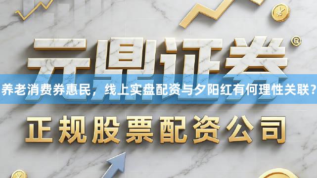 养老消费券惠民，线上实盘配资与夕阳红有何理性关联？