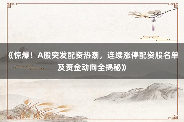 《惊爆！A股突发配资热潮，连续涨停配资股名单及资金动向全揭秘》