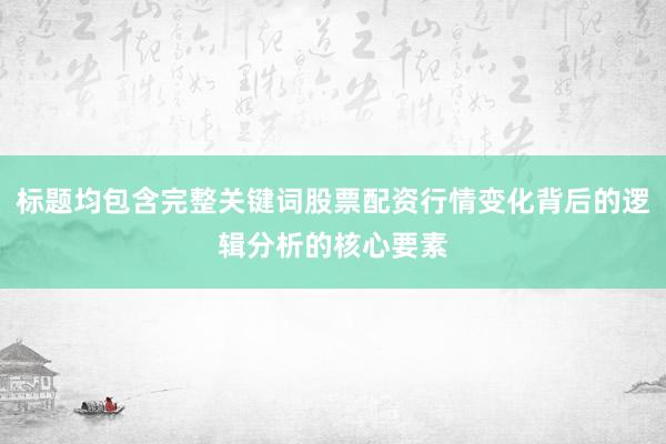 标题均包含完整关键词股票配资行情变化背后的逻辑分析的核心要素