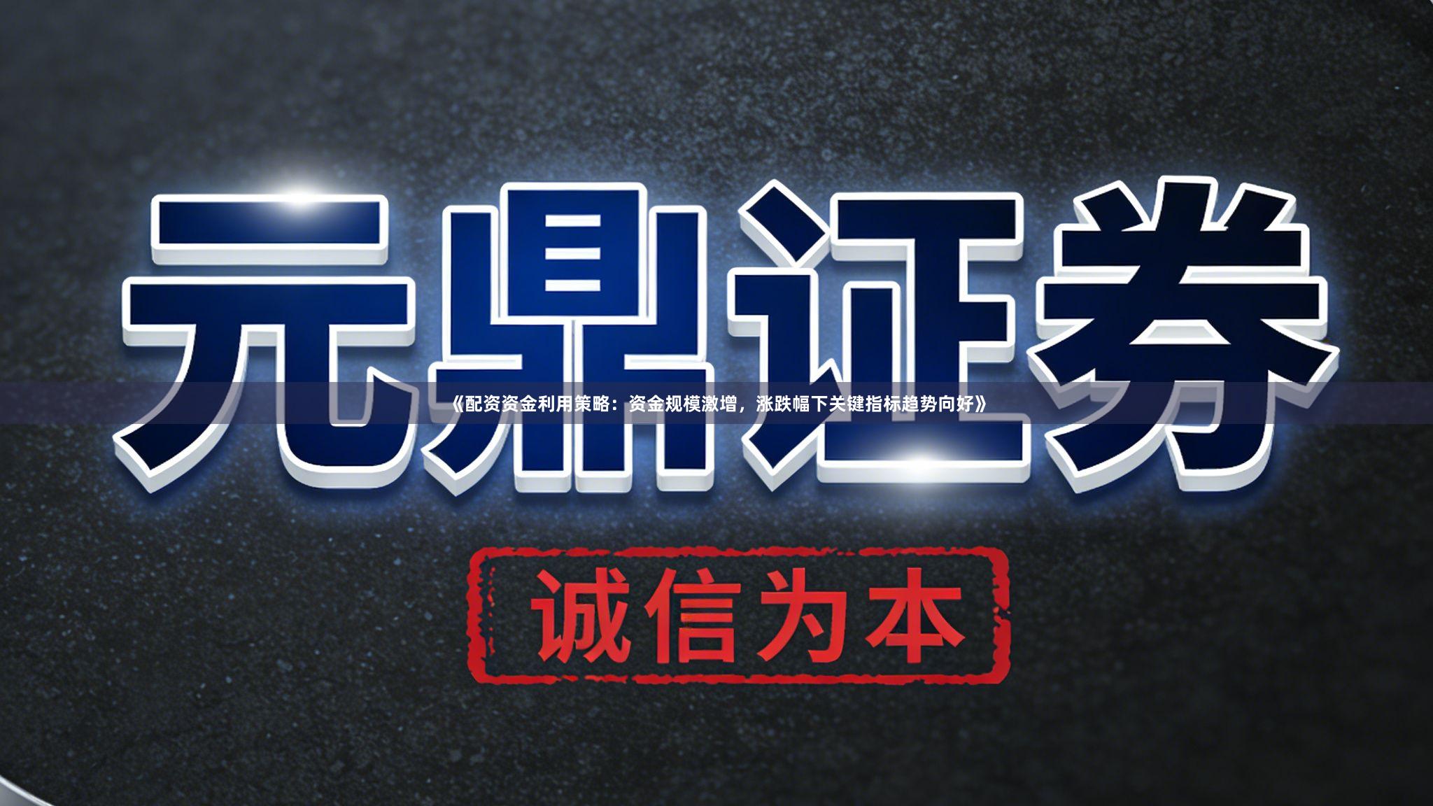 《配资资金利用策略：资金规模激增，涨跌幅下关键指标趋势向好》