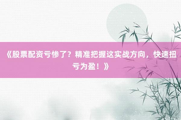 《股票配资亏惨了？精准把握这实战方向，快速扭亏为盈！》