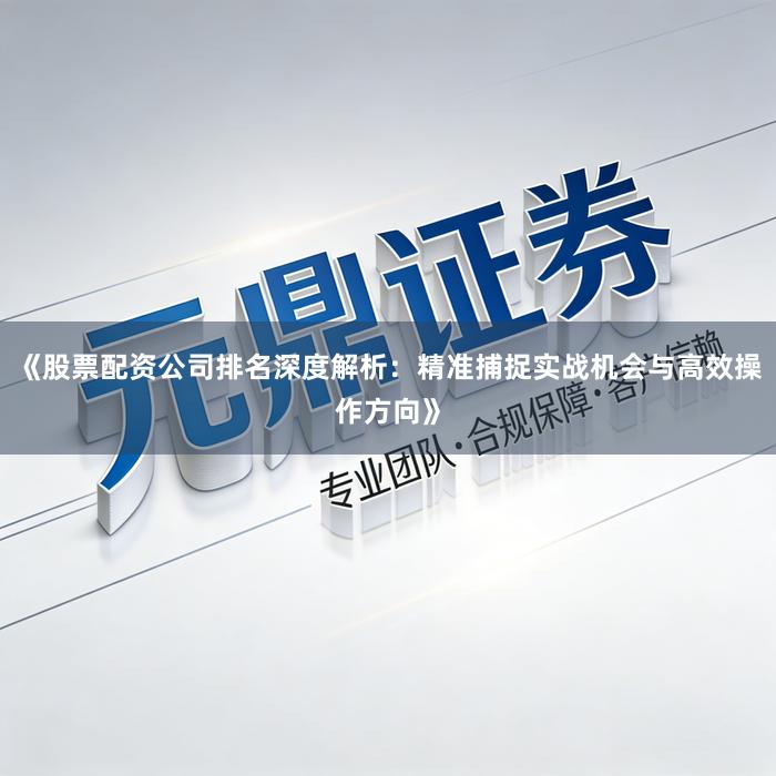 《股票配资公司排名深度解析：精准捕捉实战机会与高效操作方向》