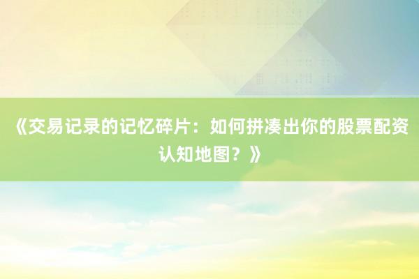 《交易记录的记忆碎片：如何拼凑出你的股票配资认知地图？》