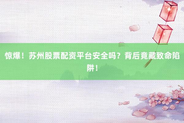 惊爆！苏州股票配资平台安全吗？背后竟藏致命陷阱！