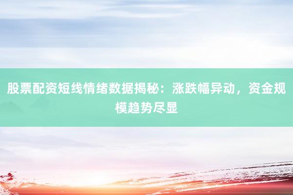 股票配资短线情绪数据揭秘：涨跌幅异动，资金规模趋势尽显