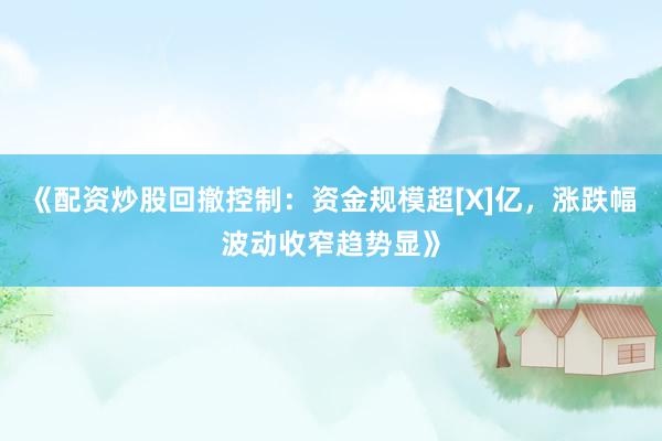 《配资炒股回撤控制：资金规模超[X]亿，涨跌幅波动收窄趋势显》