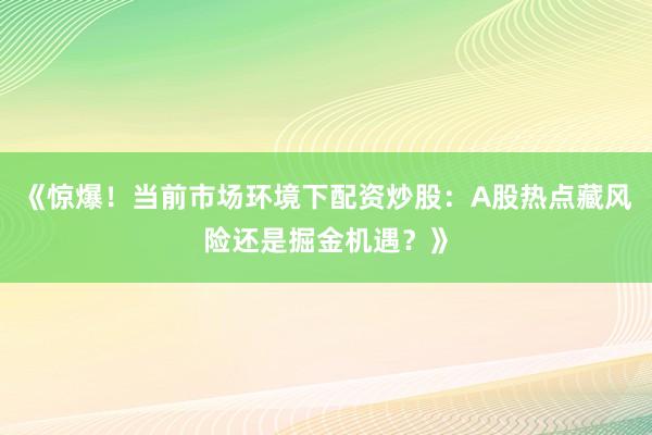 《惊爆！当前市场环境下配资炒股：A股热点藏风险还是掘金机遇？》
