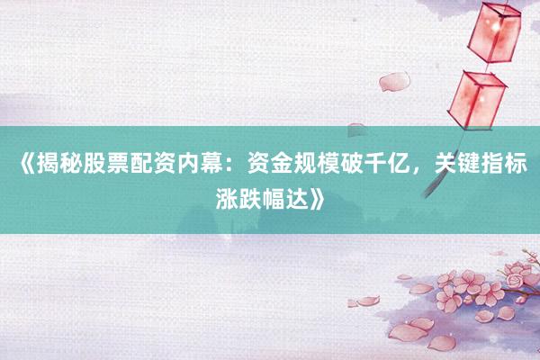 《揭秘股票配资内幕：资金规模破千亿，关键指标涨跌幅达》
