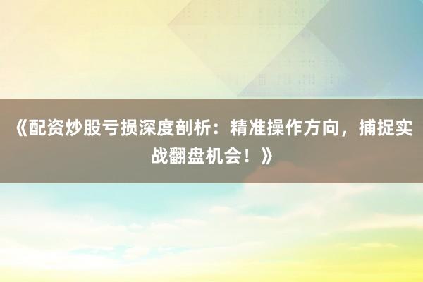 《配资炒股亏损深度剖析：精准操作方向，捕捉实战翻盘机会！》
