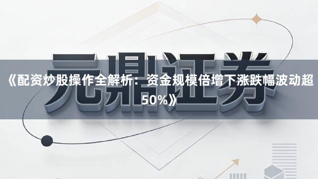 《配资炒股操作全解析：资金规模倍增下涨跌幅波动超50%》