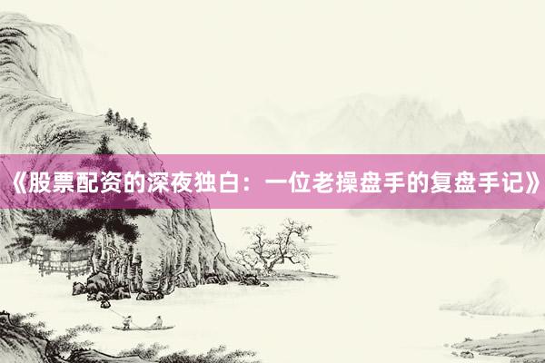 《股票配资的深夜独白：一位老操盘手的复盘手记》