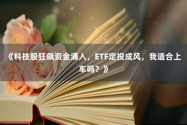 《科技股狂飙资金涌入，ETF定投成风，我适合上车吗？》