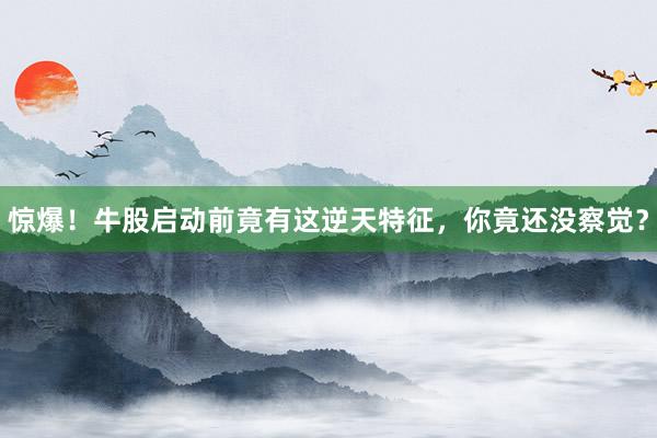 惊爆！牛股启动前竟有这逆天特征，你竟还没察觉？
