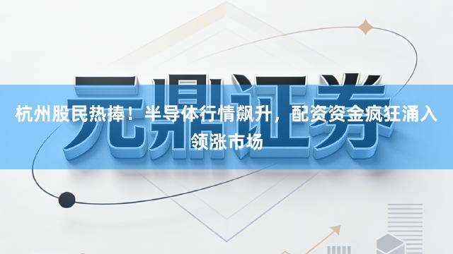 杭州股民热捧！半导体行情飙升，配资资金疯狂涌入领涨市场