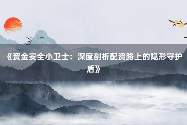 《资金安全小卫士：深度剖析配资路上的隐形守护盾》