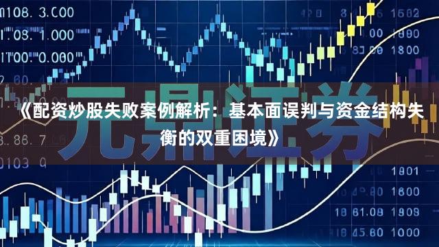《配资炒股失败案例解析：基本面误判与资金结构失衡的双重困境》