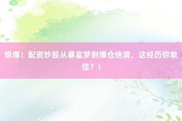 惊爆！配资炒股从暴富梦到爆仓绝境，这经历你敢信？！