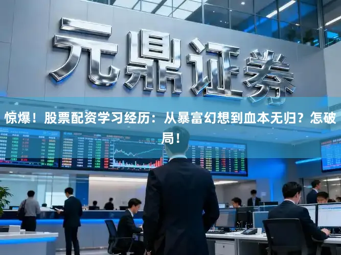 惊爆！股票配资学习经历：从暴富幻想到血本无归？怎破局！