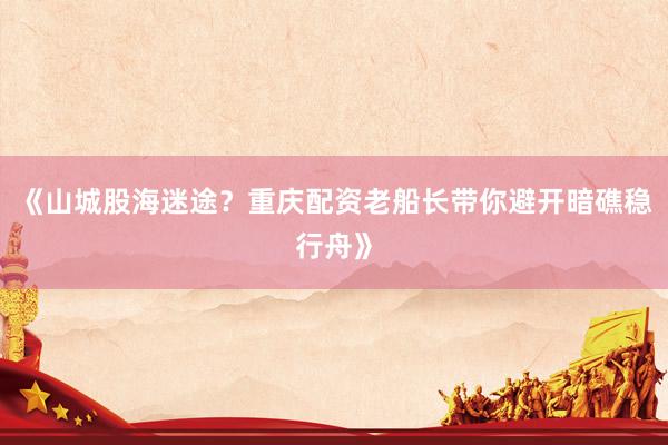 《山城股海迷途？重庆配资老船长带你避开暗礁稳行舟》