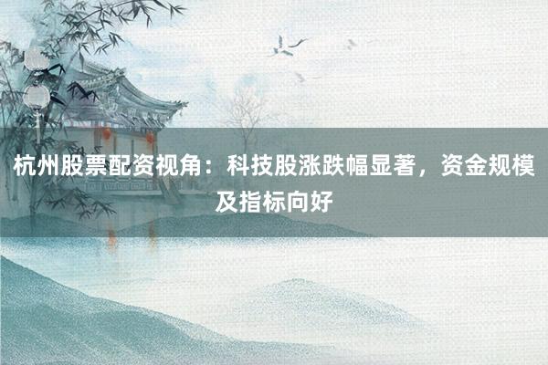 杭州股票配资视角：科技股涨跌幅显著，资金规模及指标向好