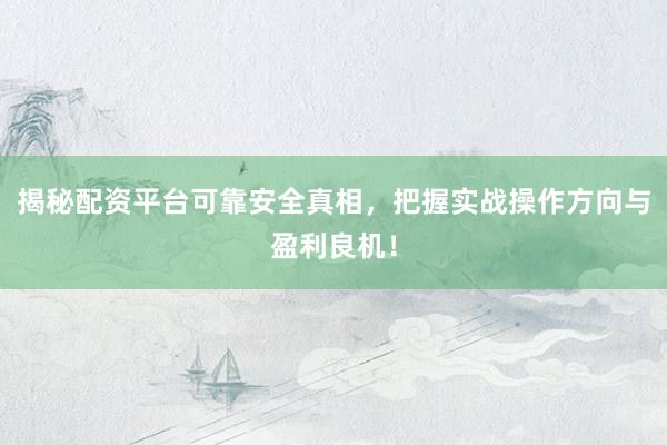 揭秘配资平台可靠安全真相，把握实战操作方向与盈利良机！