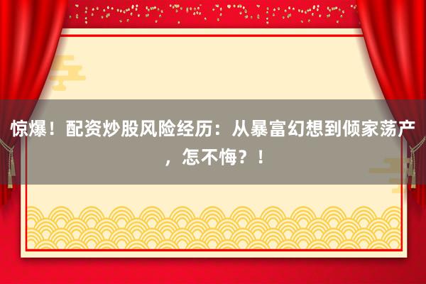惊爆！配资炒股风险经历：从暴富幻想到倾家荡产，怎不悔？！