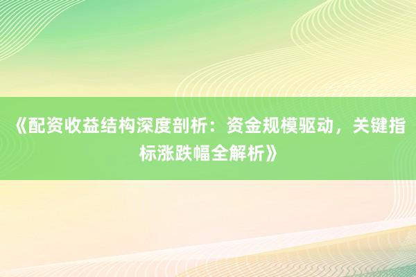 《配资收益结构深度剖析：资金规模驱动，关键指标涨跌幅全解析》