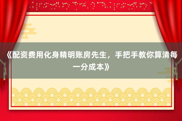 《配资费用化身精明账房先生，手把手教你算清每一分成本》