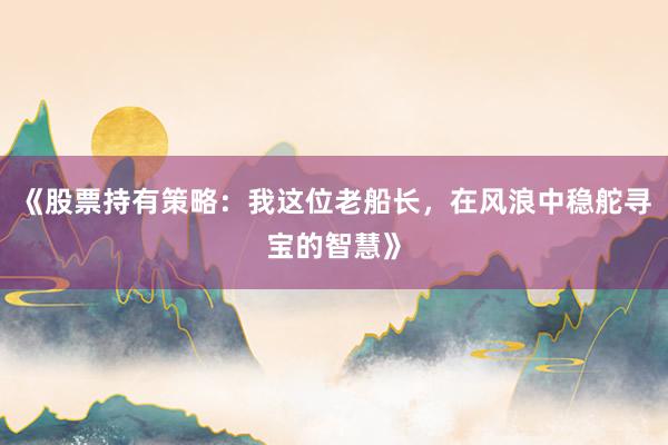 《股票持有策略：我这位老船长，在风浪中稳舵寻宝的智慧》