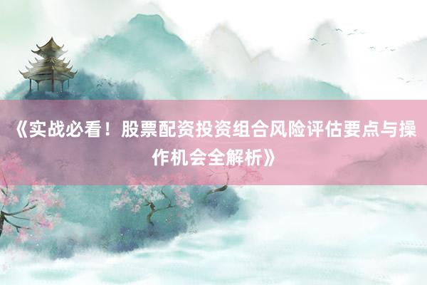 《实战必看！股票配资投资组合风险评估要点与操作机会全解析》