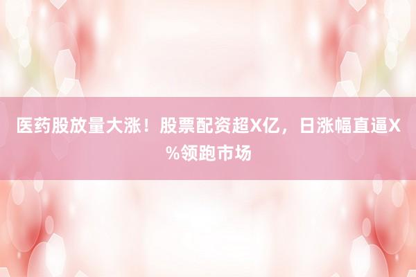 医药股放量大涨！股票配资超X亿，日涨幅直逼X%领跑市场