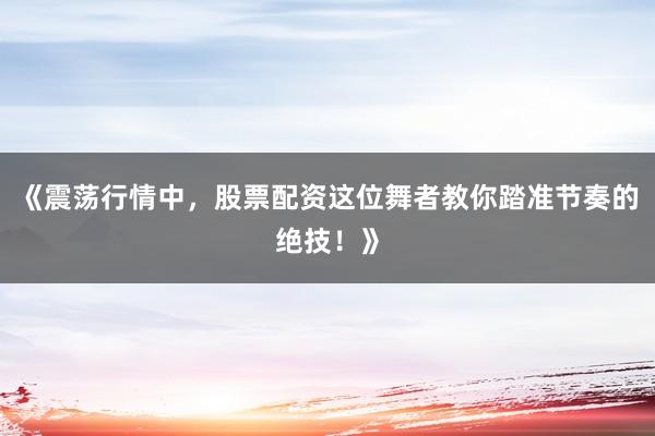 《震荡行情中，股票配资这位舞者教你踏准节奏的绝技！》