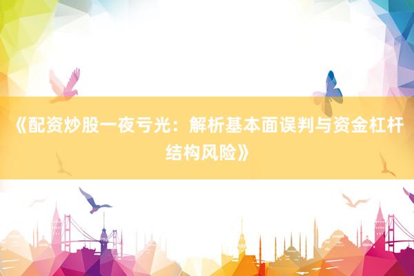 《配资炒股一夜亏光：解析基本面误判与资金杠杆结构风险》