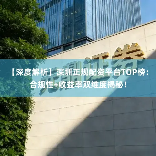 【深度解析】深圳正规配资平台TOP榜：合规性+收益率双维度揭秘！