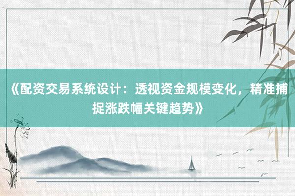 《配资交易系统设计：透视资金规模变化，精准捕捉涨跌幅关键趋势》