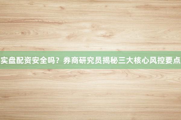 实盘配资安全吗？券商研究员揭秘三大核心风控要点