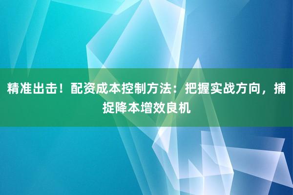 精准出击！配资成本控制方法：把握实战方向，捕捉降本增效良机