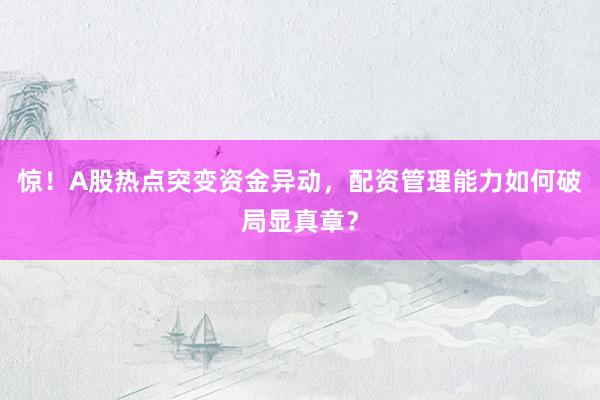 惊！A股热点突变资金异动，配资管理能力如何破局显真章？