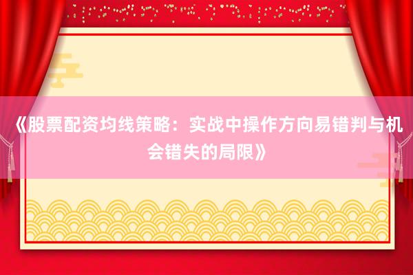 《股票配资均线策略：实战中操作方向易错判与机会错失的局限》