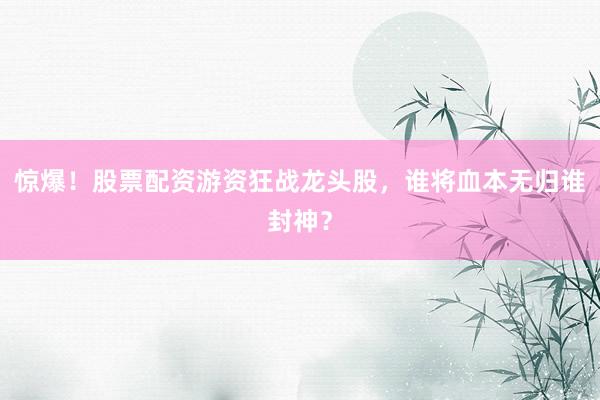 惊爆！股票配资游资狂战龙头股，谁将血本无归谁封神？