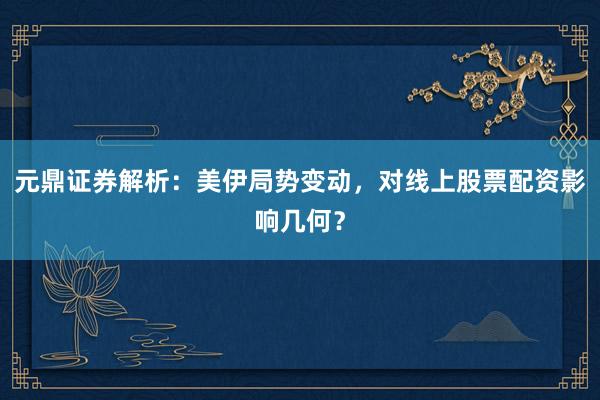 元鼎证券解析：美伊局势变动，对线上股票配资影响几何？