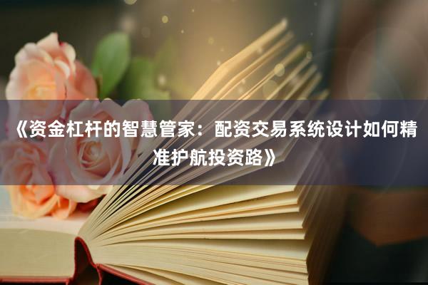 《资金杠杆的智慧管家：配资交易系统设计如何精准护航投资路》