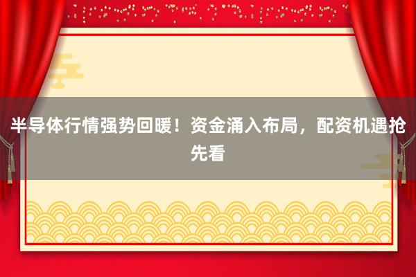 半导体行情强势回暖！资金涌入布局，配资机遇抢先看