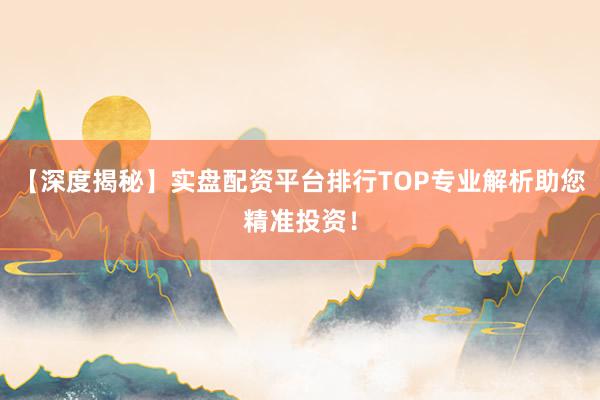 【深度揭秘】实盘配资平台排行TOP专业解析助您精准投资！