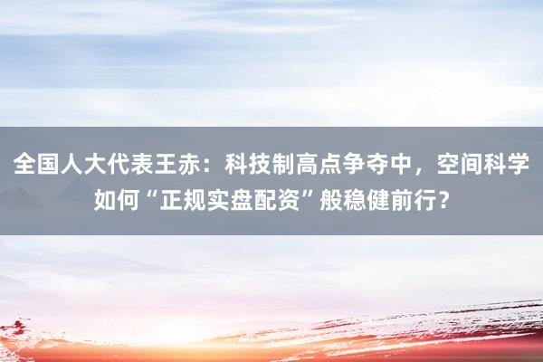 全国人大代表王赤：科技制高点争夺中，空间科学如何“正规实盘配资”般稳健前行？
