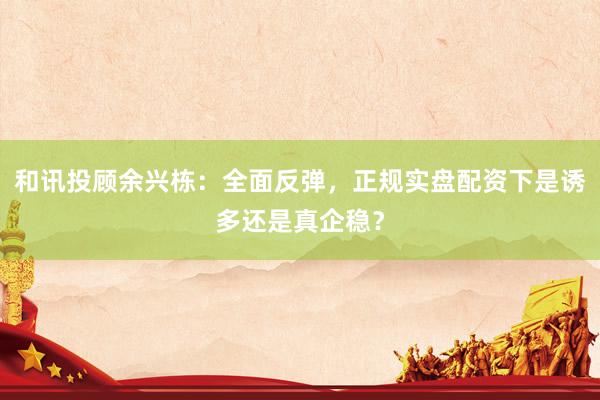 和讯投顾余兴栋：全面反弹，正规实盘配资下是诱多还是真企稳？