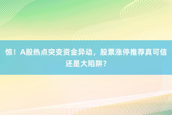 惊！A股热点突变资金异动，股票涨停推荐真可信还是大陷阱？